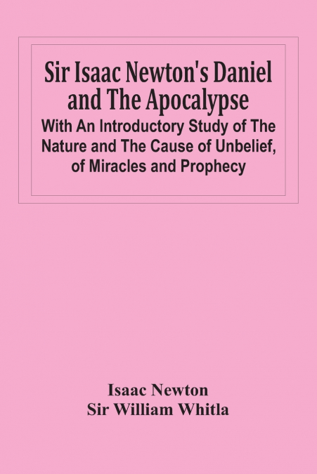 Sir Isaac Newton’S Daniel And The Apocalypse; With An Introductory Study Of The Nature And The Cause Of Unbelief, Of Miracles And Prophecy