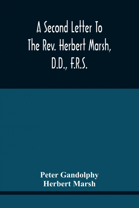 A Second Letter To The Rev. Herbert Marsh, D.D., F.R.S., Margaret Professor Of History In The University Of Cambridge, Confirming The Opinion That The Vital Principle Of The Reformation Has Been Latel