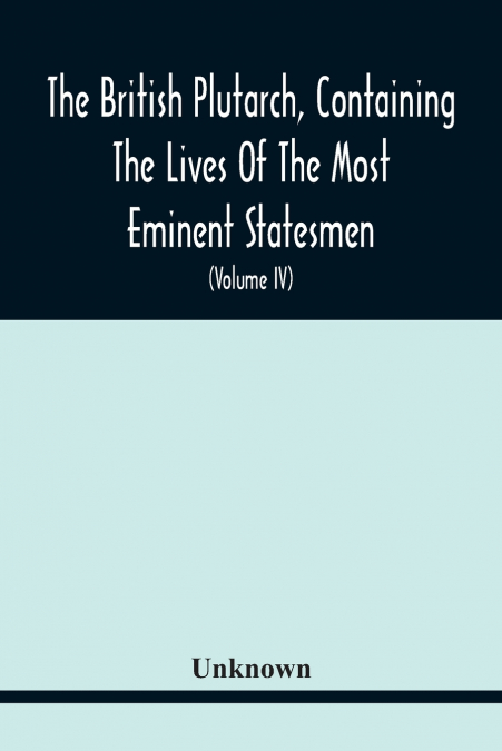 The British Plutarch, Containing The Lives Of The Most Eminent Statesmen, Patriots, Divines, Warriors, Philosophers, Poets, And Artists, Of Great Britain And Ireland, From The Accession Of Henry Viii.