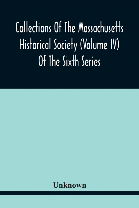 Collections Of The Massachusetts Historical Society (Volume Iv) Of The Sixth Series
