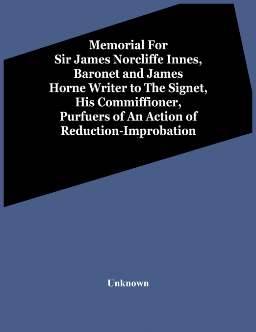 Memorial For Sir James Norcliffe Innes, Baronet And James Horne Writer To The Signet, His Commiffioner, Purfuers Of An Action Of Reduction-Improbation