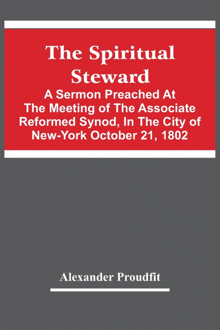 The Spiritual Steward; A Sermon Preached At The Meeting Of The Associate Reformed Synod, In The City Of New-York October 21, 1802