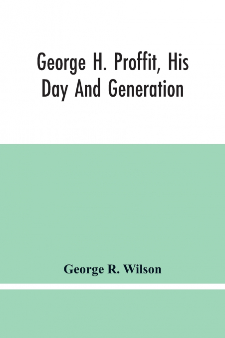 George H. Proffit, His Day And Generation