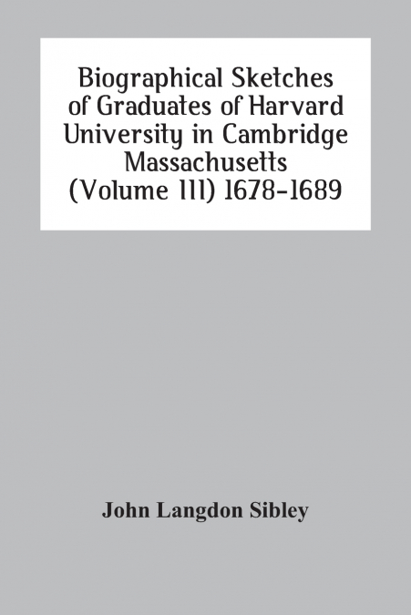 Biographical Sketches Of Graduates Of Harvard University In Cambridge Massachusetts (Volume Iii) 1678-1689