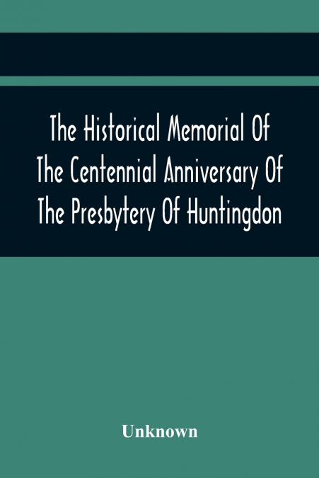 The Historical Memorial Of The Centennial Anniversary Of The Presbytery Of Huntingdon