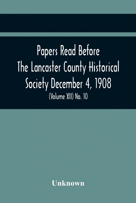 Papers Read Before The Lancaster County Historical Society December 4, 1908; History Herself, As Seen In Her Own Workshop; Index To Society’S Proceedings. Minutes Of December Meeting (Volume Xii) No. 