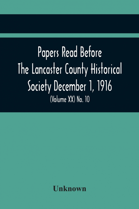 Papers Read Before The Lancaster County Historical Society December 1, 1916; History Herself, As Seen In Her Own Workshop; Survey Of The Philadelphia And Lancaster Turnpike Road Minutes Of December Me
