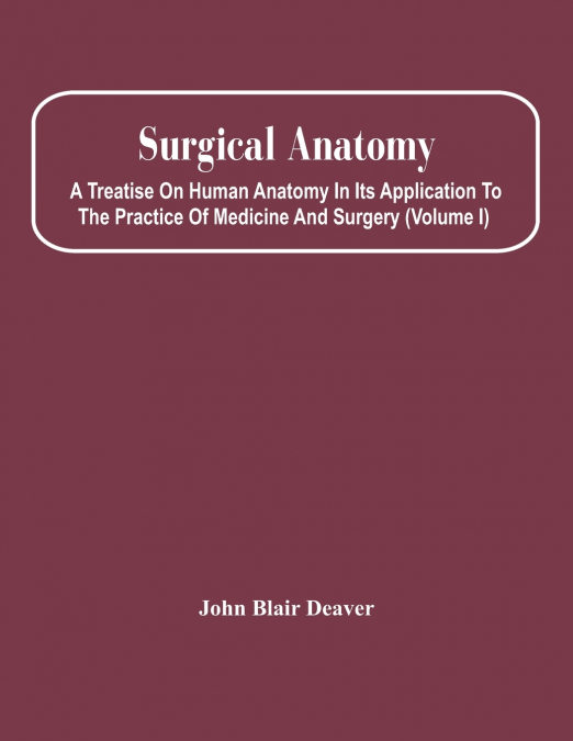 Surgical Anatomy; A Treatise On Human Anatomy In Its Application To The Practice Of Medicine And Surgery (Volume I)