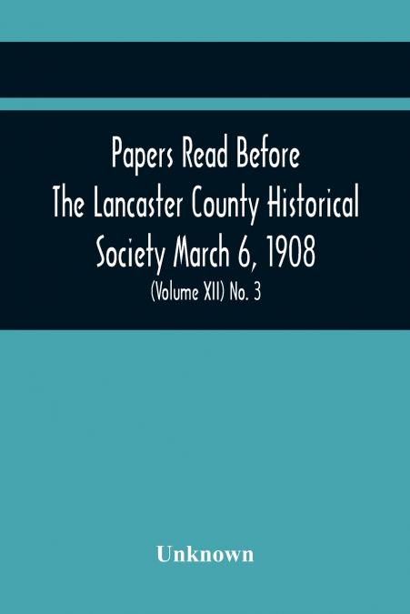 Papers Read Before The Lancaster County Historical Society March 6, 1908; History Herself, As Seen In Her Own Workshop; A Lancastrian In The Mexican War. Minutes Of The March Meeting (Volume Xii) No. 