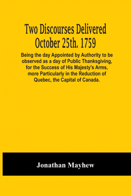 Two Discourses Delivered October 25Th. 1759. Being The Day Appointed By Authority To Be Observed As A Day Of Public Thanksgiving, For The Success Of His Majesty’S Arms, More Particularly In The Reduct