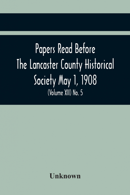 Papers Read Before The Lancaster County Historical Society May 1, 1908; History Herself, As Seen In Her Own Workshop; Notes On Amos And Elias E. Ellmaker An Old Diary Robert Bell, Printer A Revolution