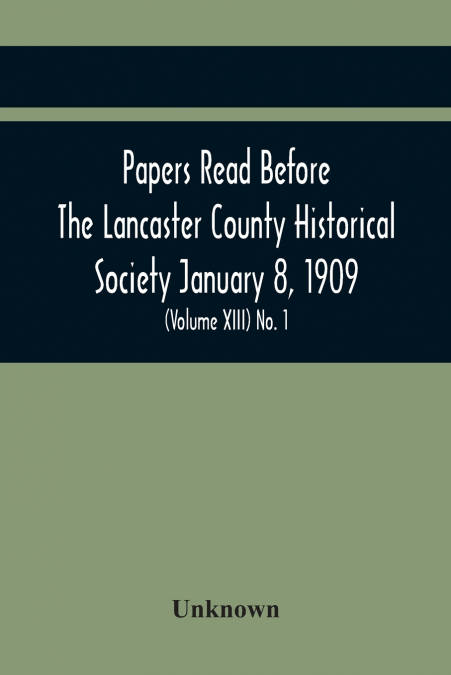 Papers Read Before The Lancaster County Historical Society January 8, 1909; History Herself, As Seen In Her Own Workshop; (Volume Xiii) No. 1