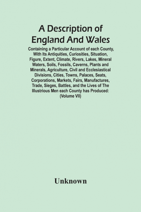 A Description Of England And Wales, Containing A Particular Account Of Each County, With Its Antiquities, Curiosities, Situation, Figure, Extent, Climate, Rivers, Lakes, Mineral Waters, Soils, Fossils