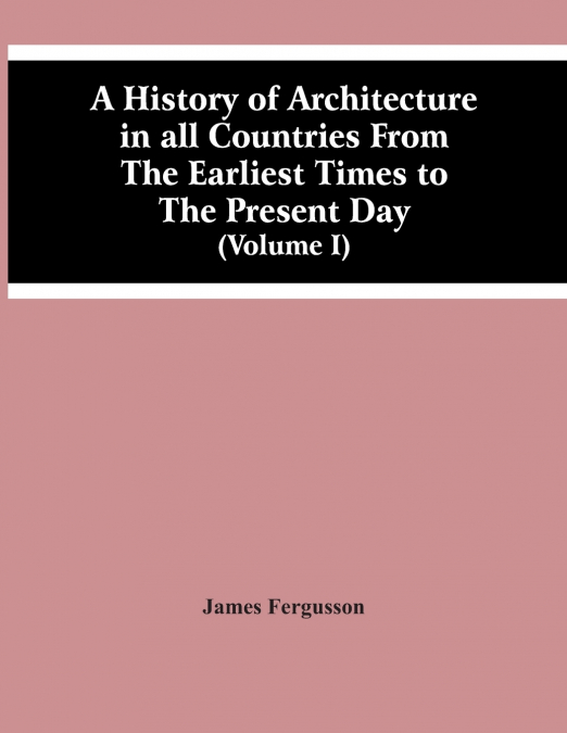 A History Of Architecture In All Countries From The Earliest Times To The Present Day (Volume I)
