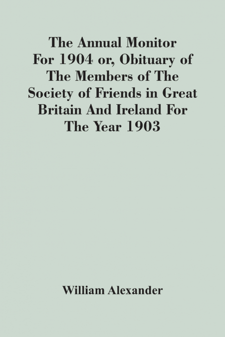 The Annual Monitor For 1904 Or, Obituary Of The Members Of The Society Of Friends In Great Britain And Ireland For The Year 1903