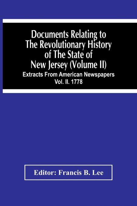 Documents Relating To The Revolutionary History Of The State Of New Jersey (Volume Ii) Extracts From American Newspapers Vol. Ii. 1778
