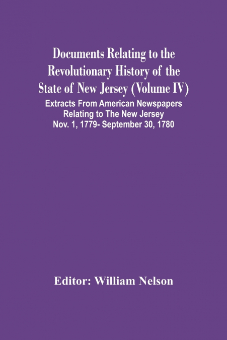 Documents Relating To The Revolutionary History Of The State Of New Jersey (Volume Iv) Extracts From American Newspapers Relating To The New Jersey Nov. 1, 1779- September 30, 1780