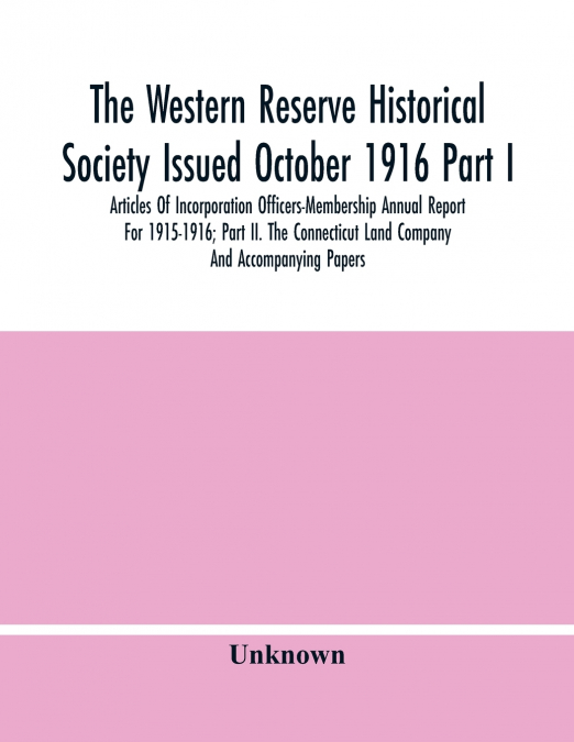 The Western Reserve Historical Society Issued October 1916 Part I. Articles Of Incorporation Officers-Membership Annual Report For 1915-1916; Part Ii. The Connecticut Land Company And Accompanying Pap
