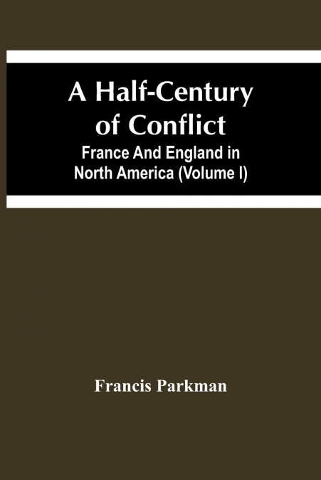 A Half-Century Of Conflict. France And England In North America (Volume I)