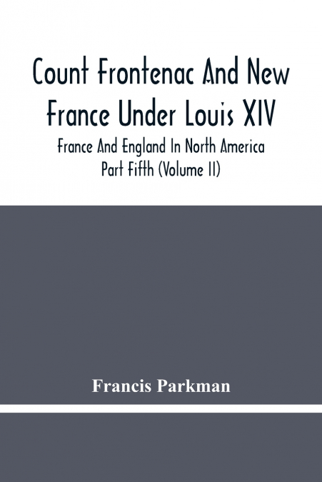 Count Frontenac And New France Under Louis Xiv; France And England In North America. Part Fifth (Volume Ii)