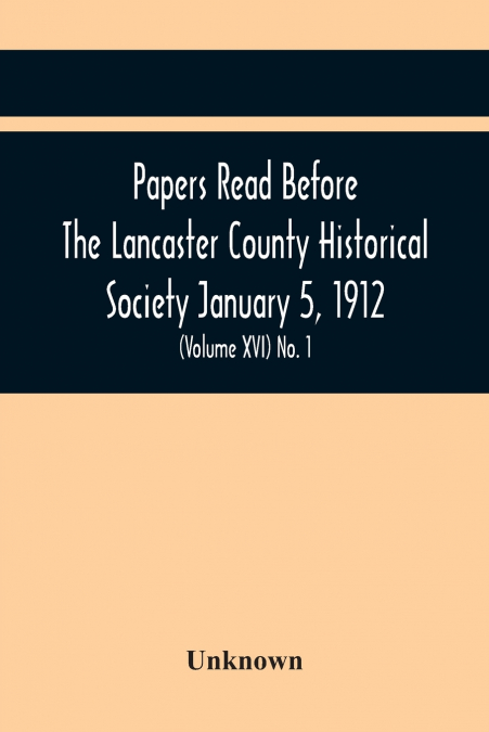 Papers Read Before The Lancaster County Historical Society January 5, 1912; History Herself, As Seen In Her Own Workshop; (Volume Xvi) No. 1