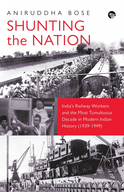 SHUNTING THE NATION INDIA’S RAILWAY WORKERS AND THE MOST TUMULTUOUS DECADE IN MODERN INDIAN HISTORY (1939-1949)
