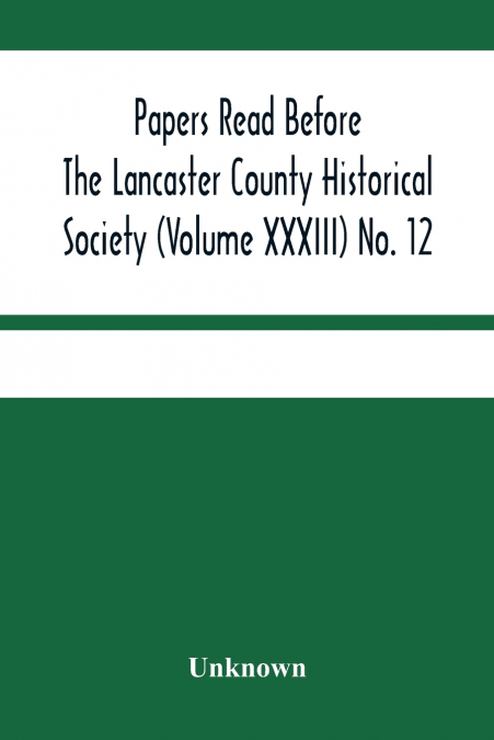 Papers Read Before The Lancaster County Historical Society (Volume Xxxiii) No. 12; Treasurer’S Annual Report Auditors Report Obituaries Index