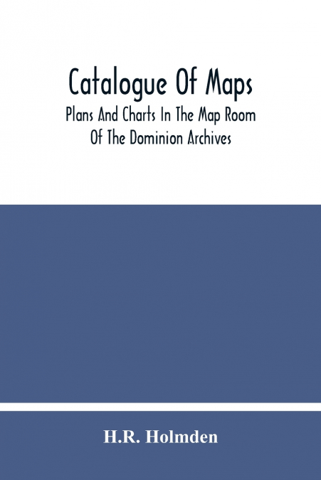 Catalogue Of Maps, Plans And Charts In The Map Room Of The Dominion Archives
