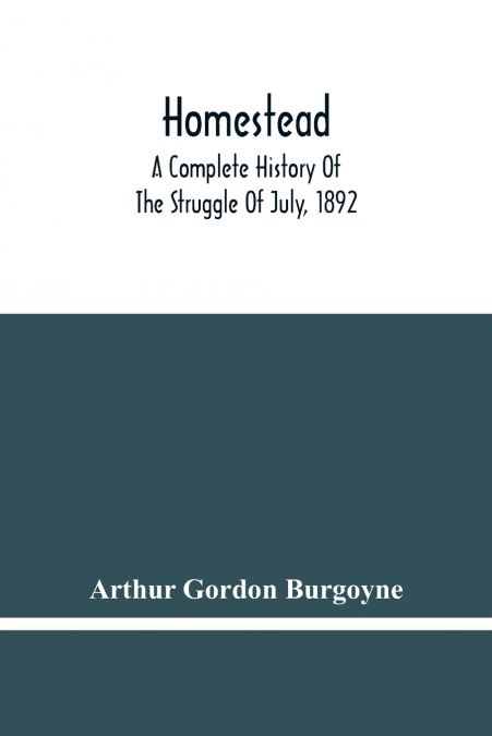 Homestead. A Complete History Of The Struggle Of July, 1892, Between The Carnegie Steel Company, Limited, And The Amalgamated Association Of Iron And Steel Workers
