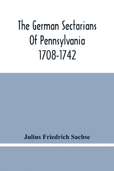 The German Sectarians Of Pennsylvania 1708-1742