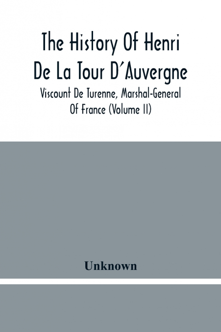 The History Of Henri De La Tour D’Auvergne, Viscount De Turenne, Marshal-General Of France (Volume Ii)