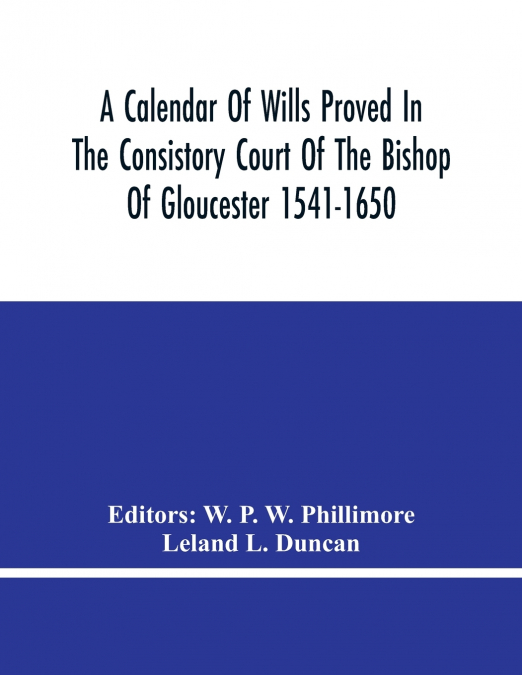 A Calendar Of Wills Proved In The Consistory Court Of The Bishop Of Gloucester 1541-1650 With An Appendix Of Dispersed Wills And Wills Proved In The Peculiar Courts Of Bibury And Bishop’S Cleebe With 