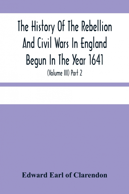 The History Of The Rebellion And Civil Wars In England Begun In The Year 1641