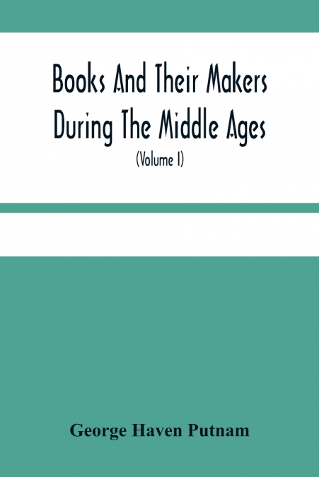 Books And Their Makers During The Middle Ages; A Study Of The Conditions Of The Production And Distribution Of Literature From The Fall Of The Roman Empire To The Close Of The Seventeenth Century (Vol
