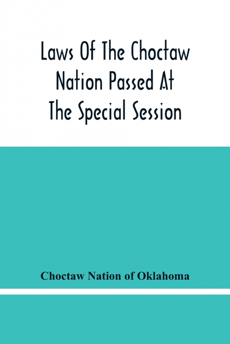 Laws Of The Choctaw Nation Passed At The Special Session Of The General Council Convened At Tushka Humma April 6, 1891, And Adjourned April 11, 1891