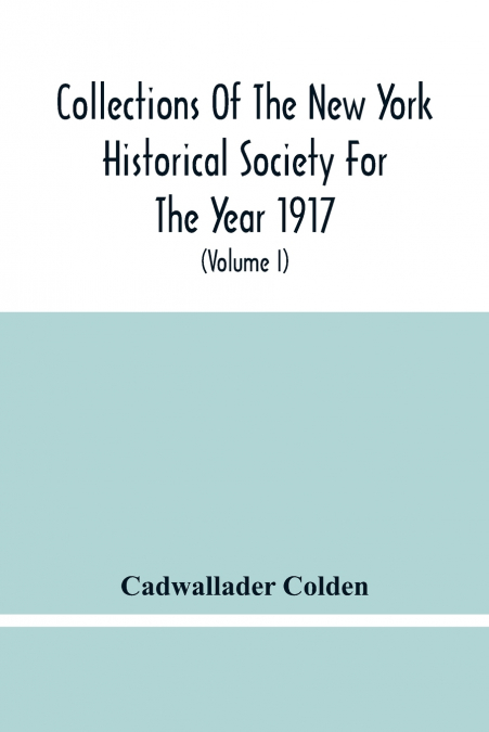 Collections Of The New York Historical Society For The Year 1917; The Letters And Papers Of Cadwallader Colden (Volume I) 1711-1729