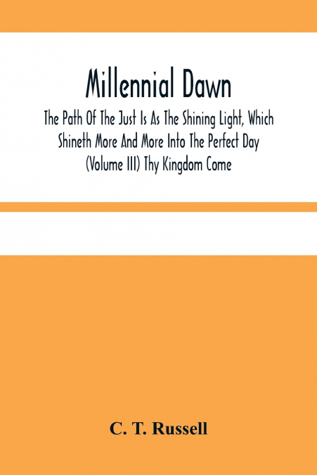 Millennial Dawn; The Path Of The Just Is As The Shining Light, Which Shineth More And More Into The Perfect Day (Volume Iii) Thy Kingdom Come