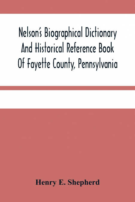Nelson’S Biographical Dictionary And Historical Reference Book Of Fayette County, Pennsylvania