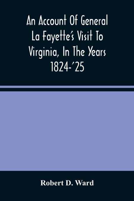 An Account Of General La Fayette’S Visit To Virginia, In The Years 1824-’25, Containing Full Circumstantial Reports Of His Receptions In Washington, Alexandria, Mount Vernon, Yorktown, Williamsburg, N