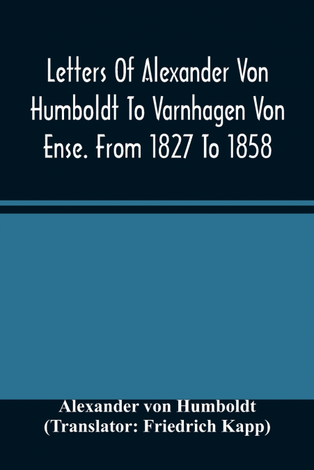 Letters Of Alexander Von Humboldt To Varnhagen Von Ense. From 1827 To 1858. With Extracts From Varnhagen’S Diaries, And Letters Of Varnhagen And Others To Humboldt