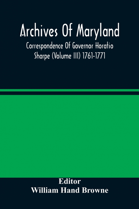 Archives Of Maryland; Correspondence Of Governor Horatio Sharpe (Volume III) 1761-1771