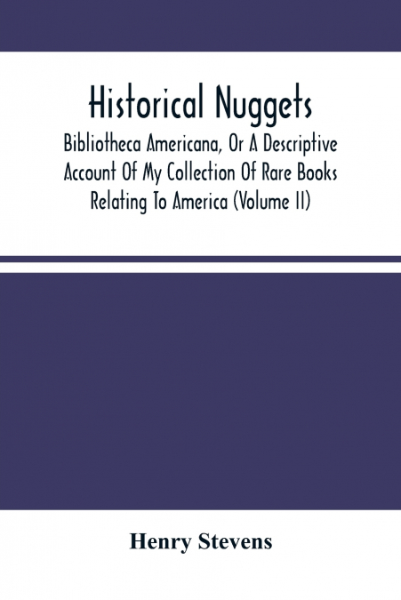 Historical Nuggets; Bibliotheca Americana, Or A Descriptive Account Of My Collection Of Rare Books Relating To America (Volume Ii)