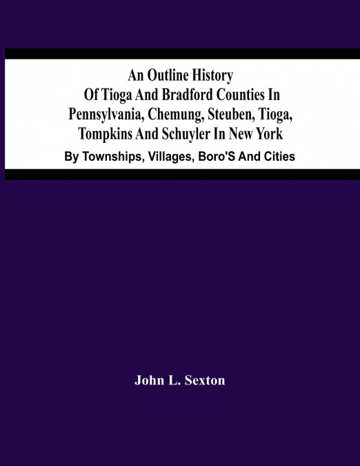 An Outline History Of Tioga And Bradford Counties In Pennsylvania, Chemung, Steuben, Tioga, Tompkins And Schuyler In New York