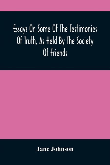 Essays On Some Of The Testimonies Of Truth, As Held By The Society Of Friends