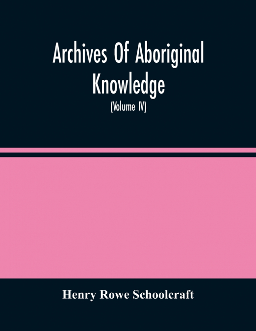 Archives Of Aboriginal Knowledge. Containing All The Original Paper Laid Before Congress Respecting The History, Antiquities, Language, Ethnology, Pictography, Rites, Superstitions, And Mythology, Of 