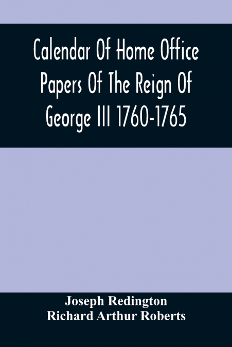 Calendar Of Home Office Papers Of The Reign Of George Iii 1760-1765 ; Preserved In Her Majesty’S Public Record Office
