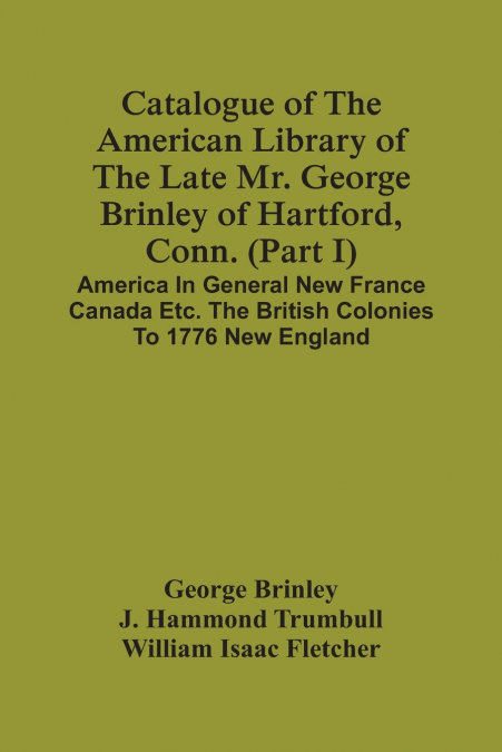 Catalogue Of The American Library Of The Late Mr. George Brinley Of Hartford, Conn. (Part I) America In General New France Canada Etc. The British Colonies To 1776 New England