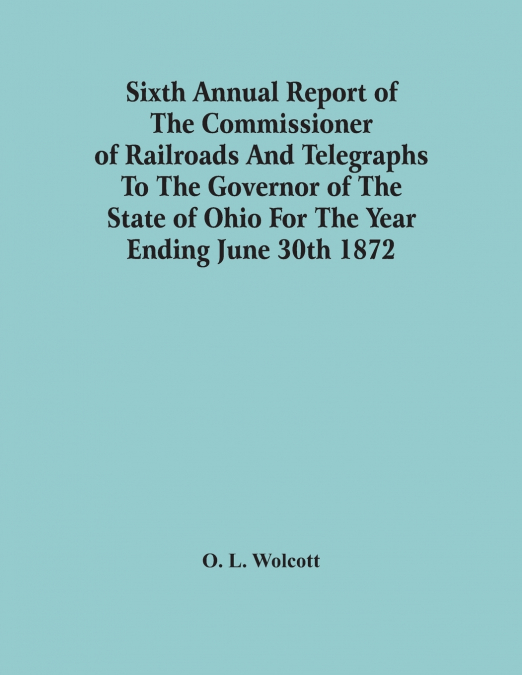 Sixth Annual Report Of The Commissioner Of Railroads And Telegraphs To The Governor Of The State Of Ohio For The Year Ending June 30Th 1872
