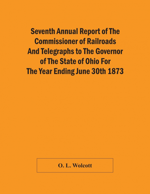 Seventh Annual Report Of The Commissioner Of Railroads And Telegraphs To The Governor Of The State Of Ohio For The Year Ending June 30Th 1873