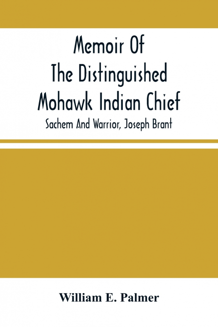 Memoir Of The Distinguished Mohawk Indian Chief, Sachem And Warrior, Capt. Joseph Brant; Compiled From The Most Reliable And Authentic Records; Including A Brief History Of, The Principal Events Of Hi